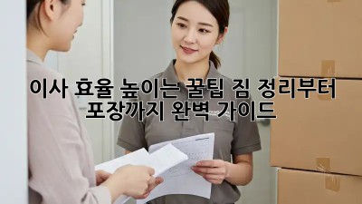 이사 효율 높이는 꿀팁! 짐 정리부터 포장까지 완벽 가이드