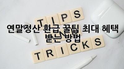 연말정산 환급 꿀팁! 최대 혜택 받는 방법