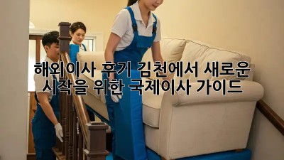 해외이사 후기: 김천에서 새로운 시작을 위한 국제이사 가이드