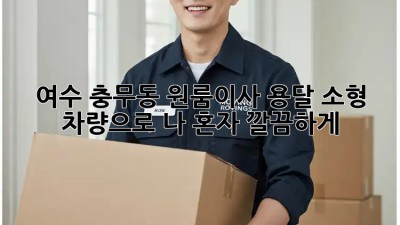 📦 여수 충무동 원룸이사, 용달 소형 차량으로 나 혼자 깔끔하게! 🚚